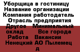 Уборщица в гостиницу › Название организации ­ Компания-работодатель › Отрасль предприятия ­ Другое › Минимальный оклад ­ 1 - Все города Работа » Вакансии   . Ненецкий АО,Пылемец д.